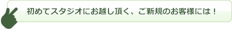 初めてスタジオにお越し頂く、ご新規のお客様には！